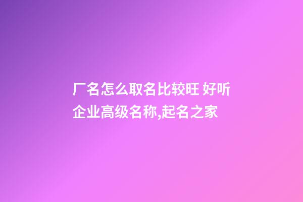 厂名怎么取名比较旺 好听企业高级名称,起名之家-第1张-公司起名-玄机派